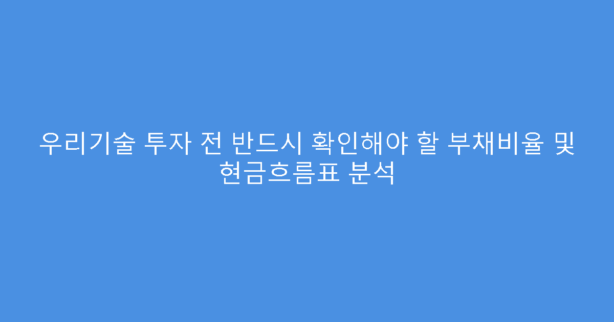우리기술 투자 전 반드시 확인해야 할 부채비율 및 현금흐름표 분석
