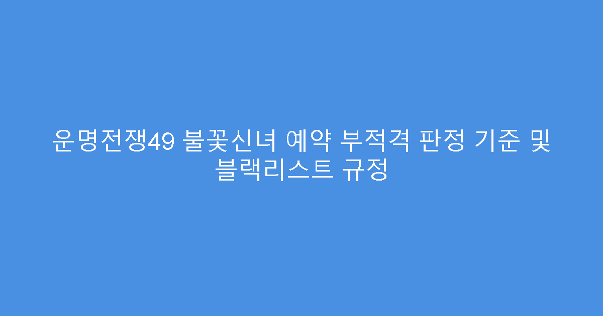 운명전쟁49 불꽃신녀 예약 부적격 판정 기준 및 블랙리스트 규정