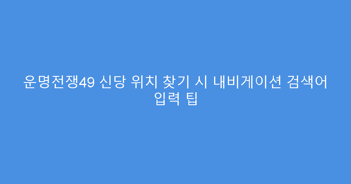 운명전쟁49 신당 위치 찾기 시 내비게이션 검색어 입력 팁