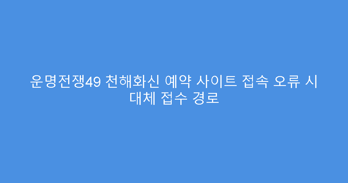 운명전쟁49 천해화신 예약 사이트 접속 오류 시 대체 접수 경로
