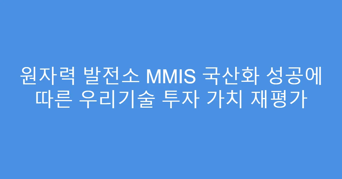 원자력 발전소 MMIS 국산화 성공에 따른 우리기술 투자 가치 재평가