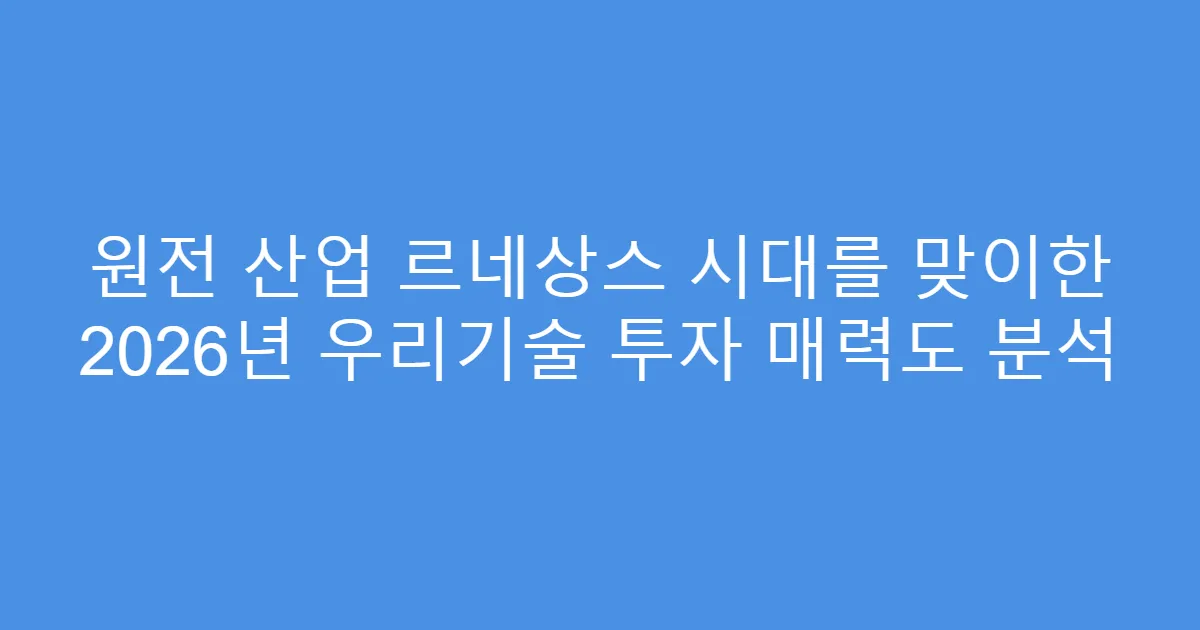 원전 산업 르네상스 시대를 맞이한 2026년 우리기술 투자 매력도 분석