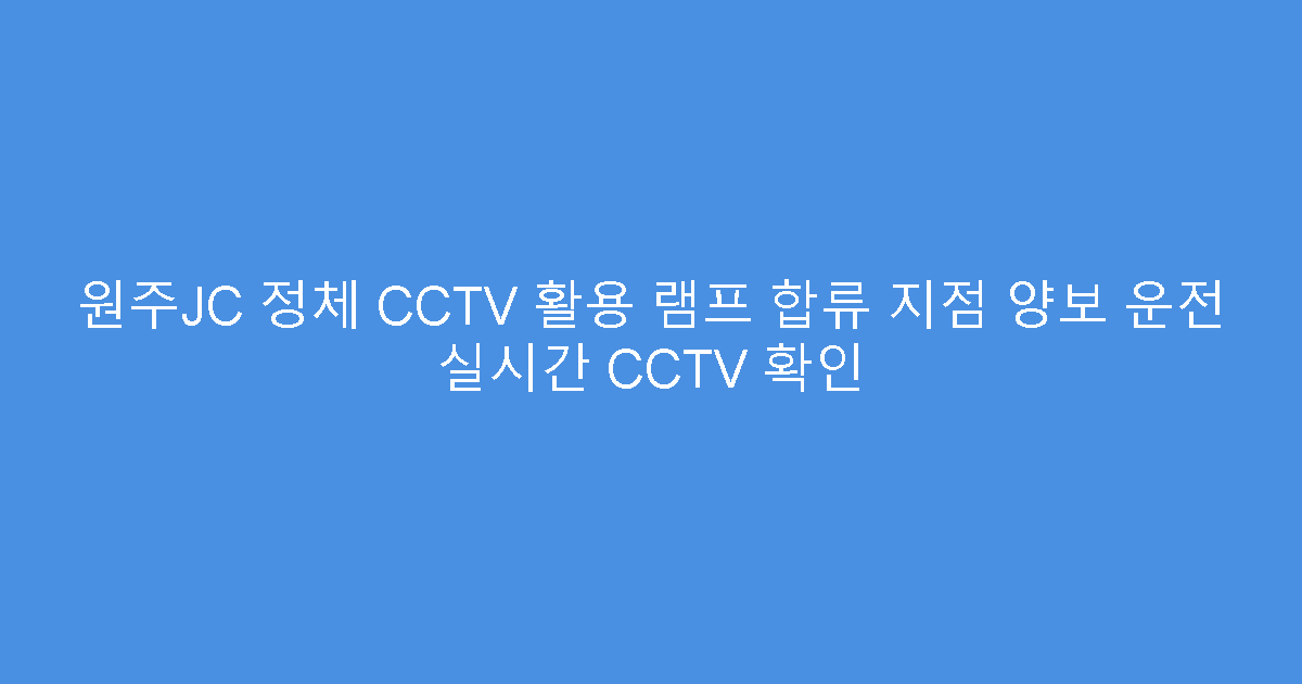 원주JC 정체 CCTV 활용 램프 합류 지점 양보 운전 실시간 CCTV 확인