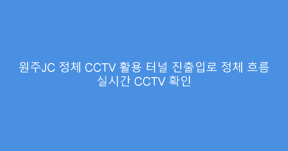 원주JC 정체 CCTV 활용 터널 진출입로 정체 흐름 실시간 CCTV 확인