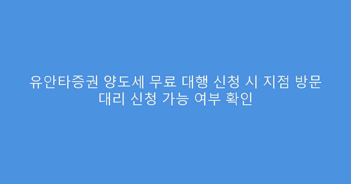 유안타증권 양도세 무료 대행 신청 시 지점 방문 대리 신청 가능 여부 확인