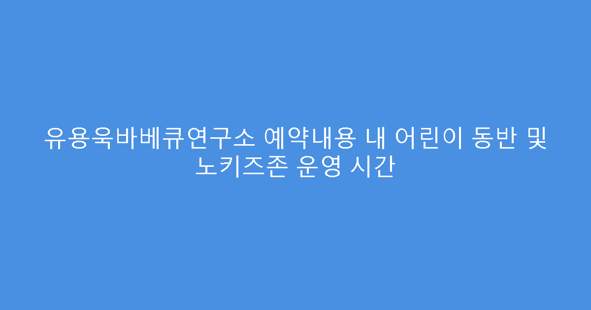 유용욱바베큐연구소 예약내용 내 어린이 동반 및 노키즈존 운영 시간