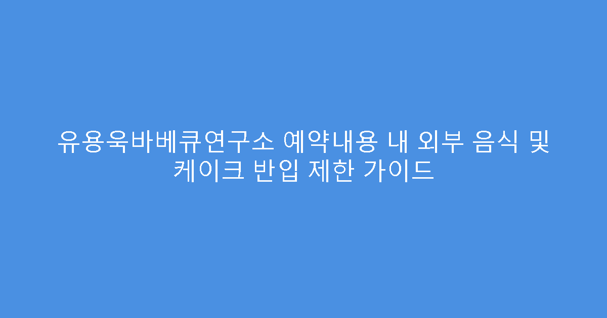 유용욱바베큐연구소 예약내용 내 외부 음식 및 케이크 반입 제한 가이드