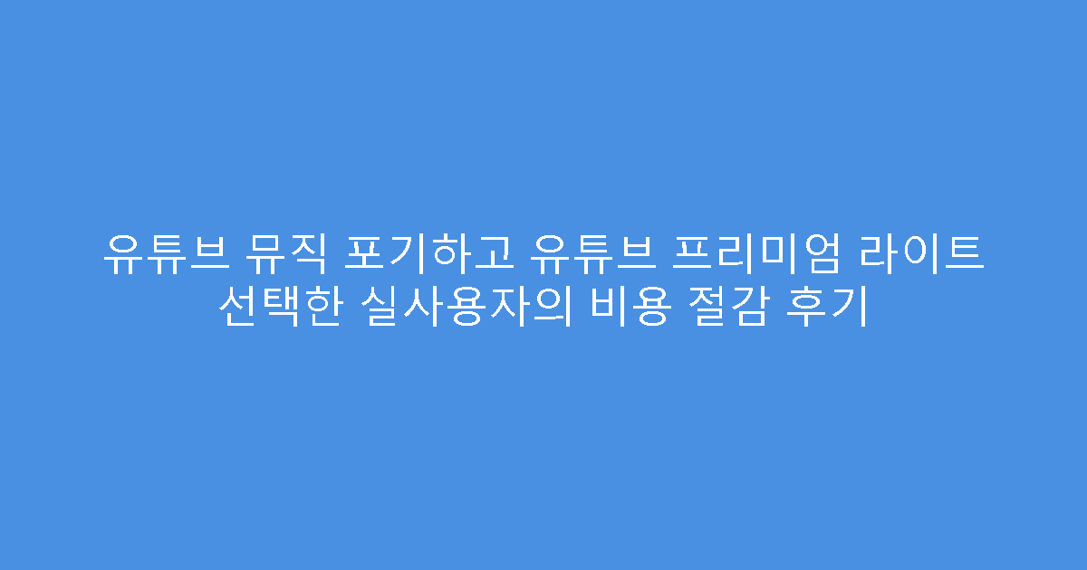 유튜브 뮤직 포기하고 유튜브 프리미엄 라이트 선택한 실사용자의 비용 절감 후기