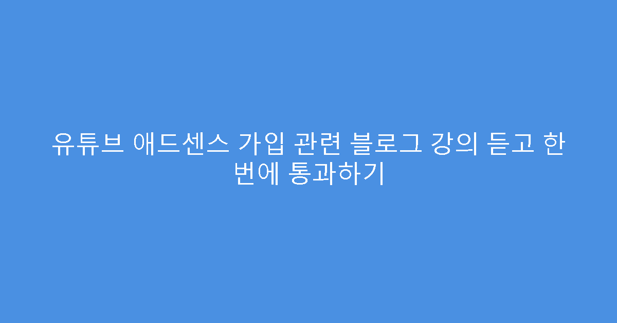 유튜브 애드센스 가입 관련 블로그 강의 듣고 한 번에 통과하기