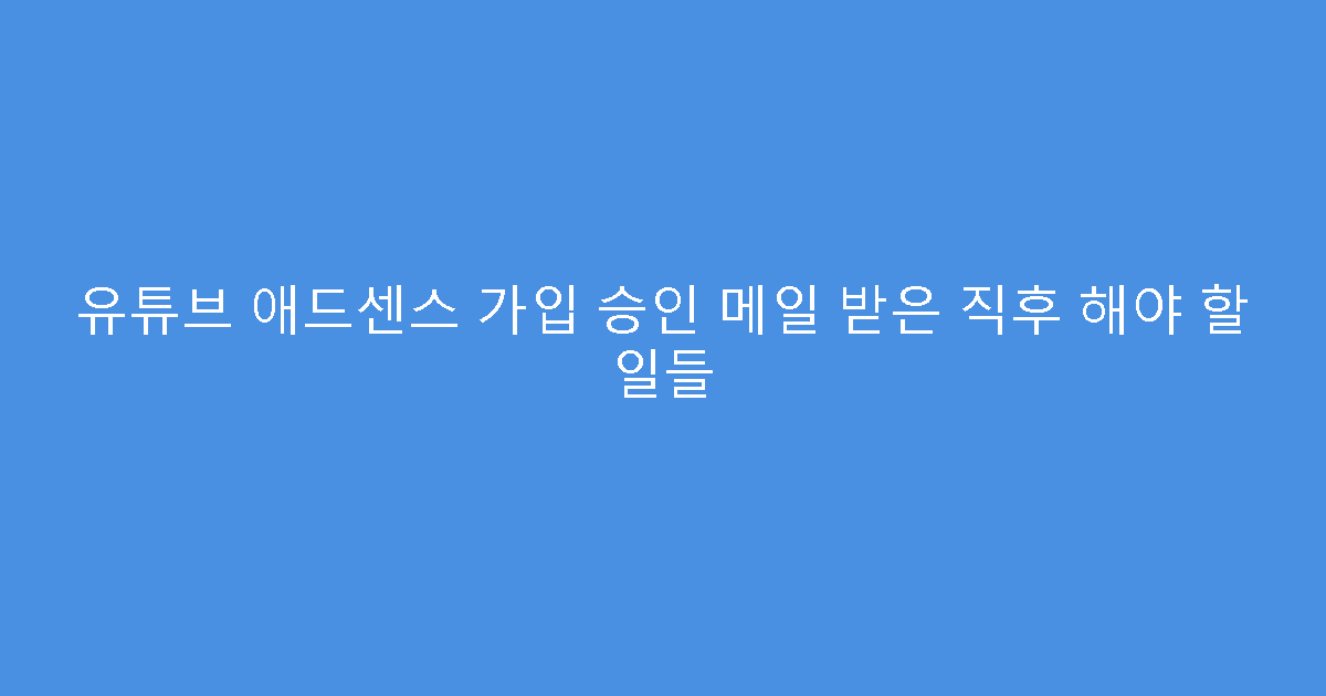 유튜브 애드센스 가입 승인 메일 받은 직후 해야 할 일들