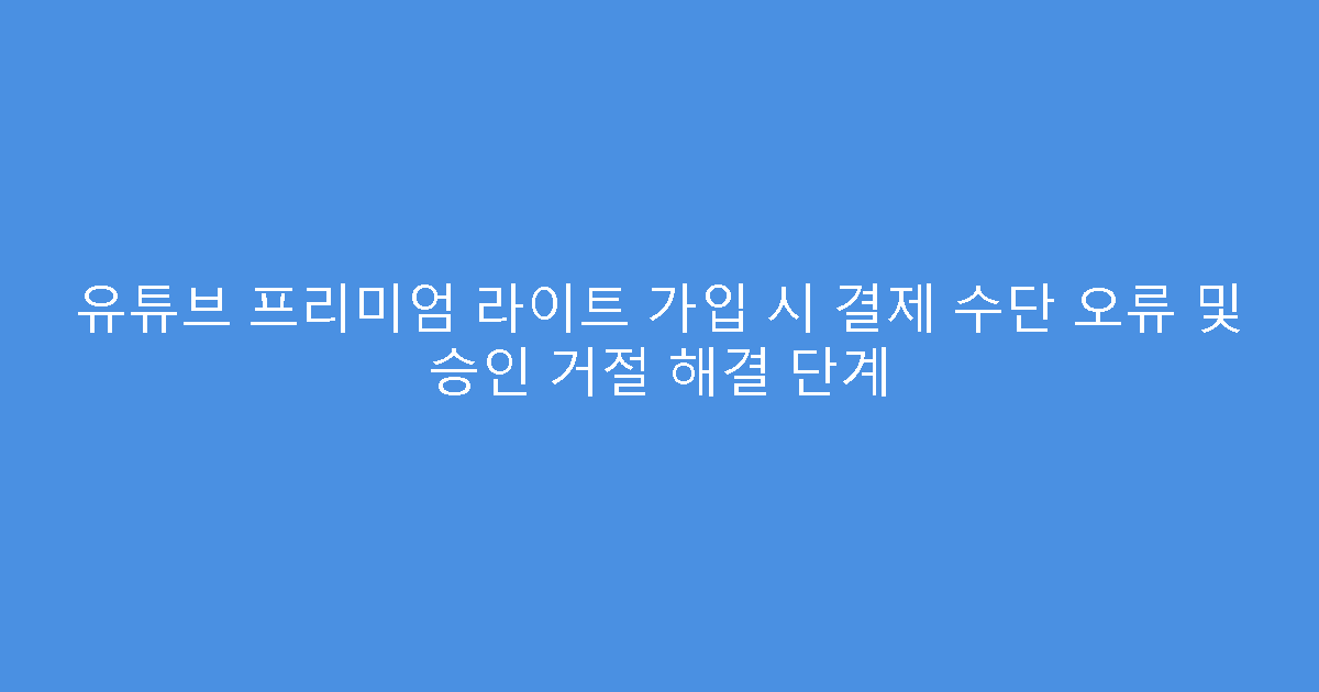 유튜브 프리미엄 라이트 가입 시 결제 수단 오류 및 승인 거절 해결 단계