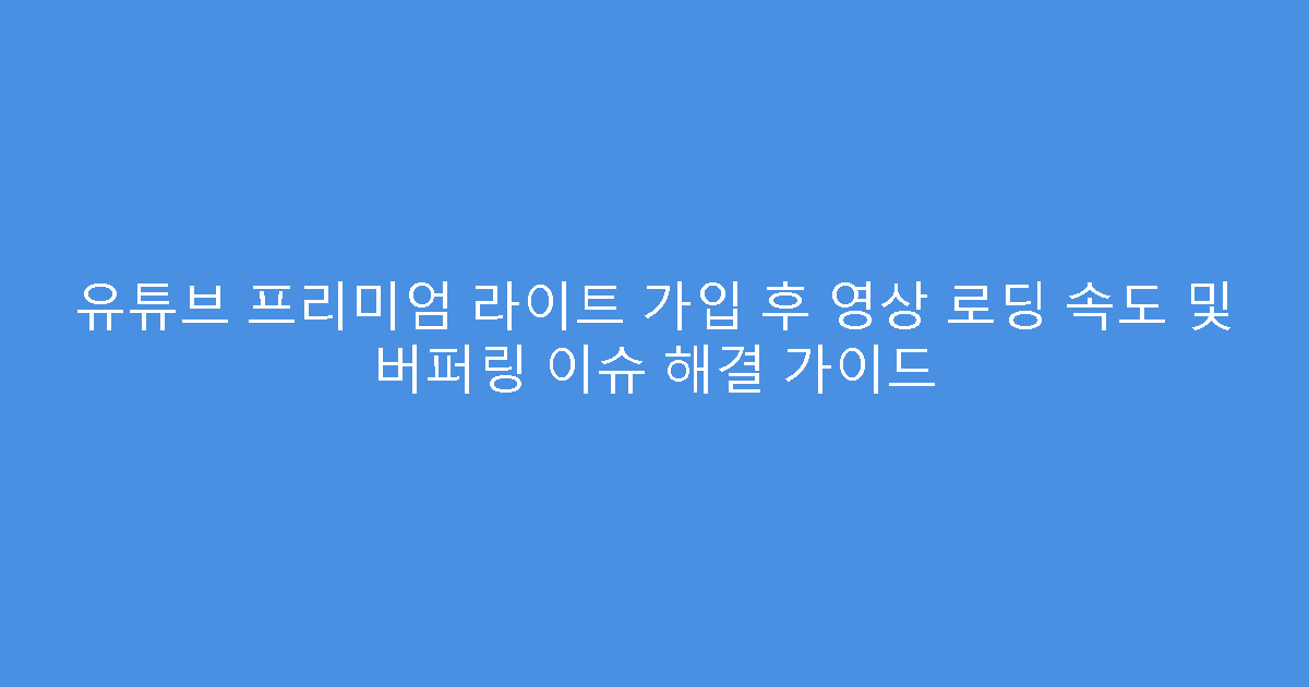 유튜브 프리미엄 라이트 가입 후 영상 로딩 속도 및 버퍼링 이슈 해결 가이드
