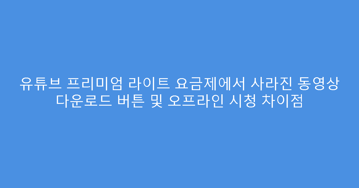 유튜브 프리미엄 라이트 요금제에서 사라진 동영상 다운로드 버튼 및 오프라인 시청 차이점