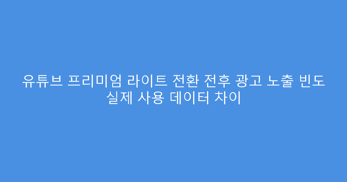 유튜브 프리미엄 라이트 전환 전후 광고 노출 빈도 실제 사용 데이터 차이
