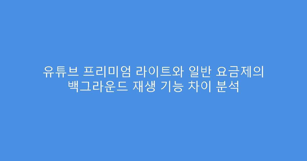 유튜브 프리미엄 라이트와 일반 요금제의 백그라운드 재생 기능 차이 분석