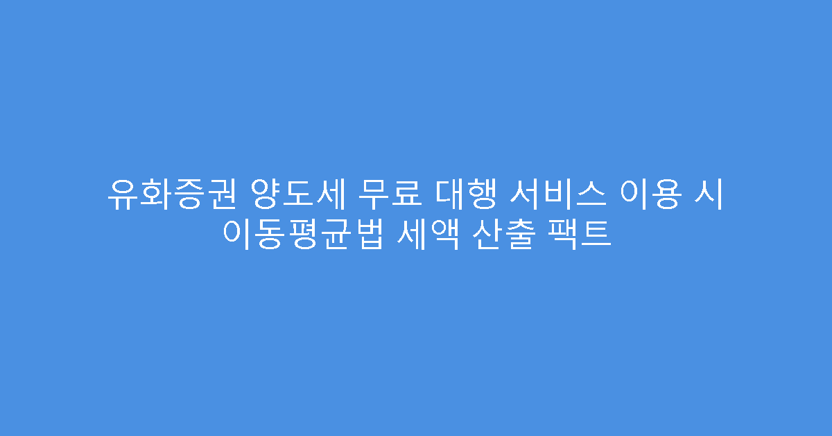 유화증권 양도세 무료 대행 서비스 이용 시 이동평균법 세액 산출 팩트
