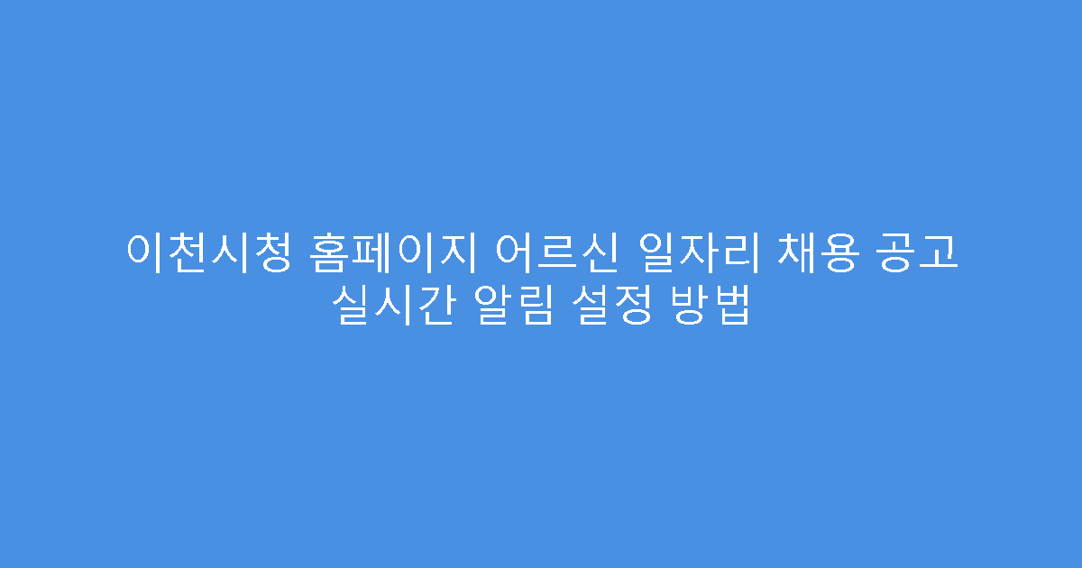 이천시청 홈페이지 어르신 일자리 채용 공고 실시간 알림 설정 방법