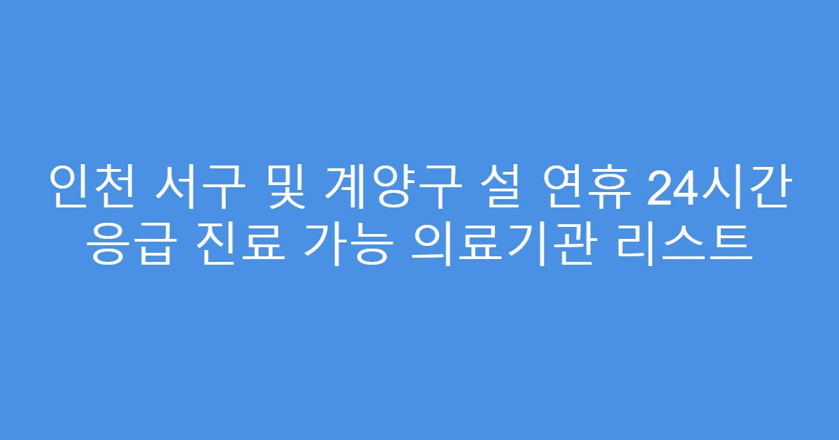 인천 서구 및 계양구 설 연휴 24시간 응급 진료 가능 의료기관 리스트