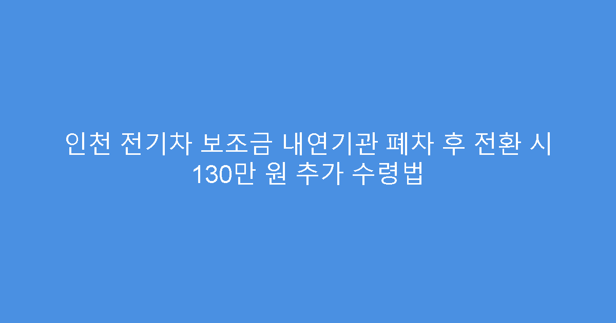 인천 전기차 보조금 내연기관 폐차 후 전환 시 130만 원 추가 수령법