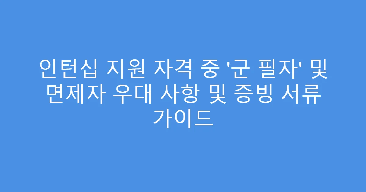 인턴십 지원 자격 중 ‘군 필자’ 및 면제자 우대 사항 및 증빙 서류 가이드