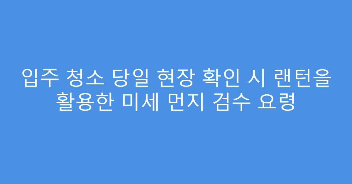 입주 청소 당일 현장 확인 시 랜턴을 활용한 미세 먼지 검수 요령