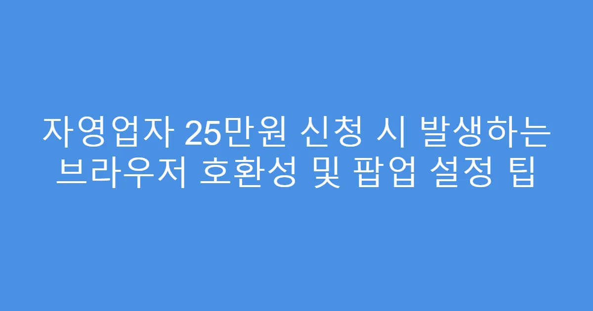 자영업자 25만원 신청 시 발생하는 브라우저 호환성 및 팝업 설정 팁