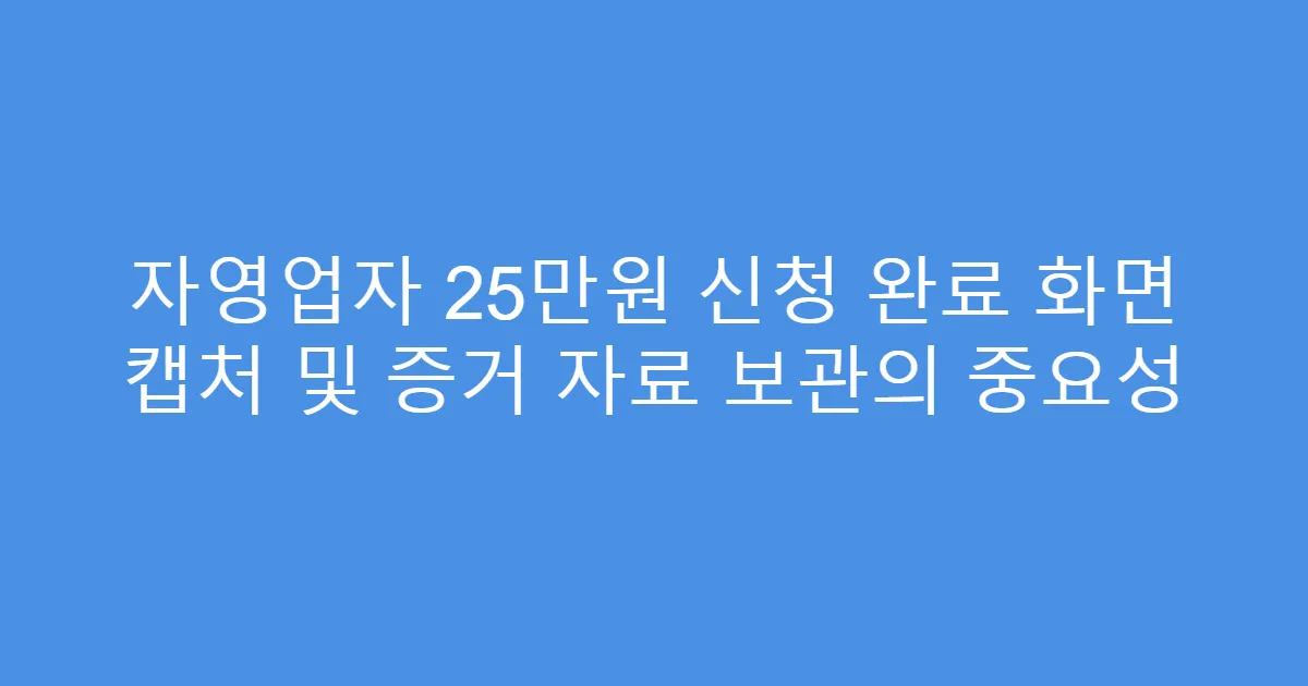 자영업자 25만원 신청 완료 화면 캡처 및 증거 자료 보관의 중요성