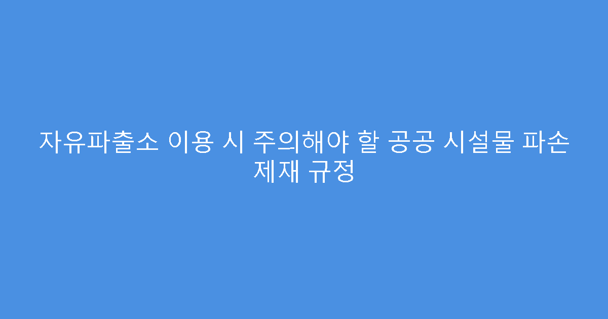 자유파출소 이용 시 주의해야 할 공공 시설물 파손 제재 규정