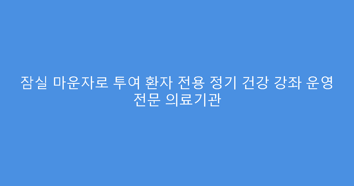 잠실 마운자로 투여 환자 전용 정기 건강 강좌 운영 전문 의료기관