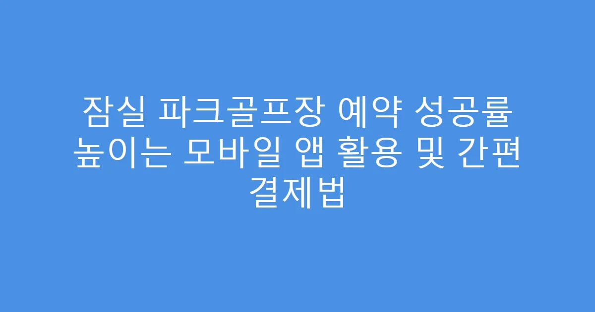 잠실 파크골프장 예약 성공률 높이는 모바일 앱 활용 및 간편 결제법