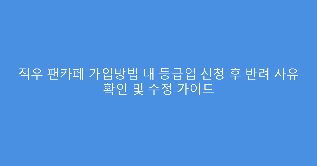 적우 팬카페 가입방법 내 등급업 신청 후 반려 사유 확인 및 수정 가이드