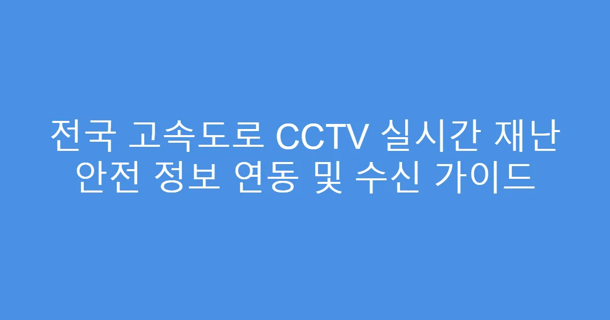 전국 고속도로 CCTV 실시간 재난 안전 정보 연동 및 수신 가이드