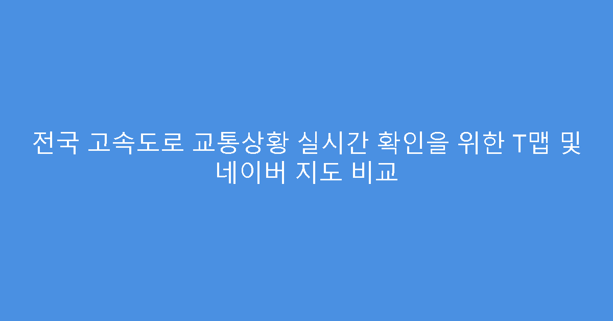 전국 고속도로 교통상황 실시간 확인을 위한 T맵 및 네이버 지도 비교