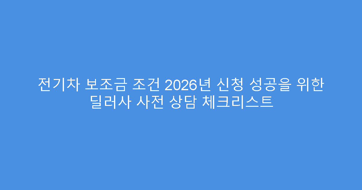 전기차 보조금 조건 2026년 신청 성공을 위한 딜러사 사전 상담 체크리스트
