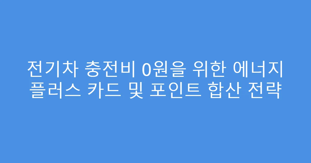 전기차 충전비 0원을 위한 에너지 플러스 카드 및 포인트 합산 전략