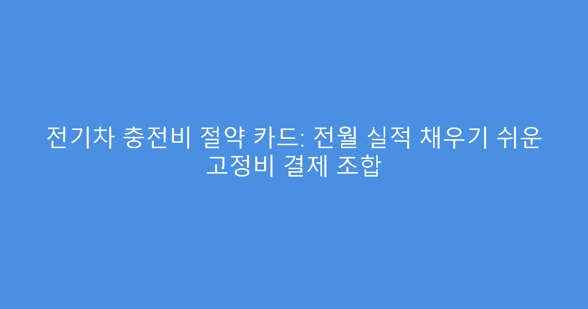 전기차 충전비 절약 카드: 전월 실적 채우기 쉬운 고정비 결제 조합