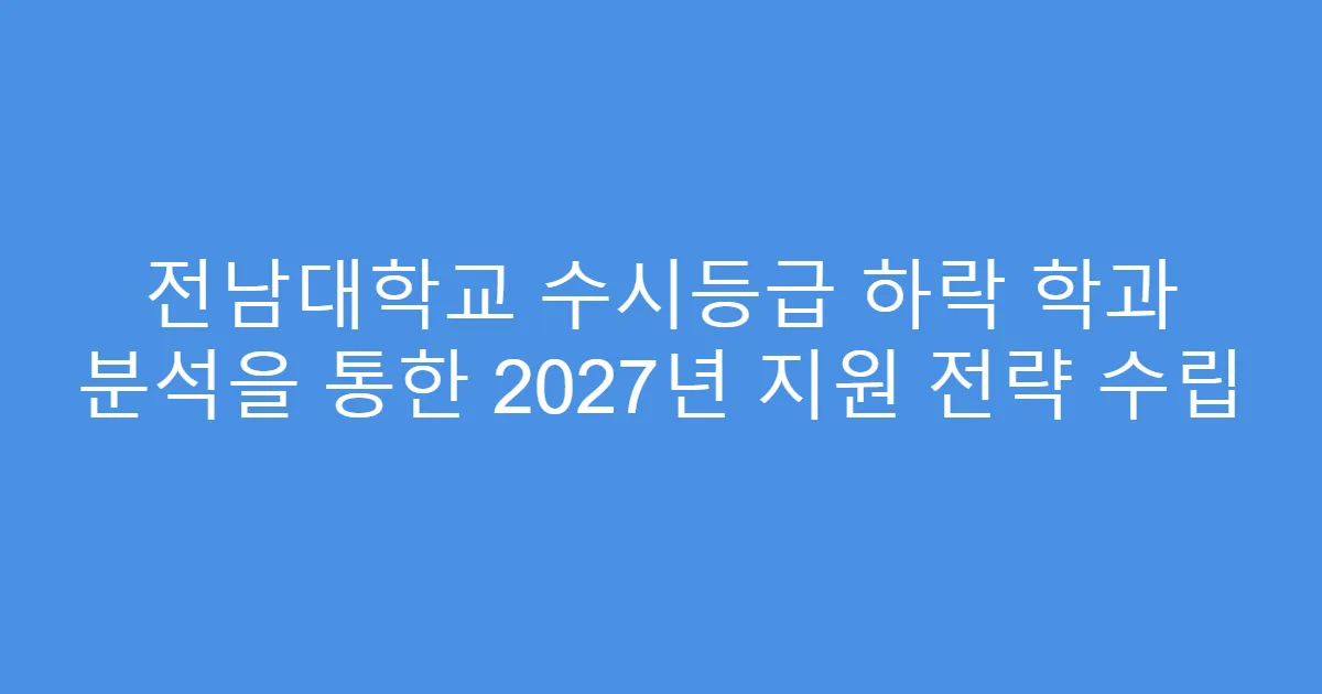 전남대학교 수시등급 하락 학과 분석을 통한 2027년 지원 전략 수립