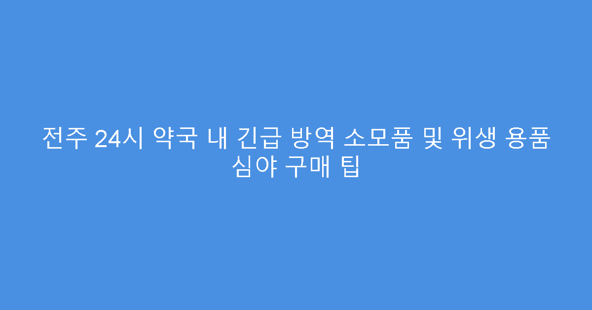 전주 24시 약국 내 긴급 방역 소모품 및 위생 용품 심야 구매 팁