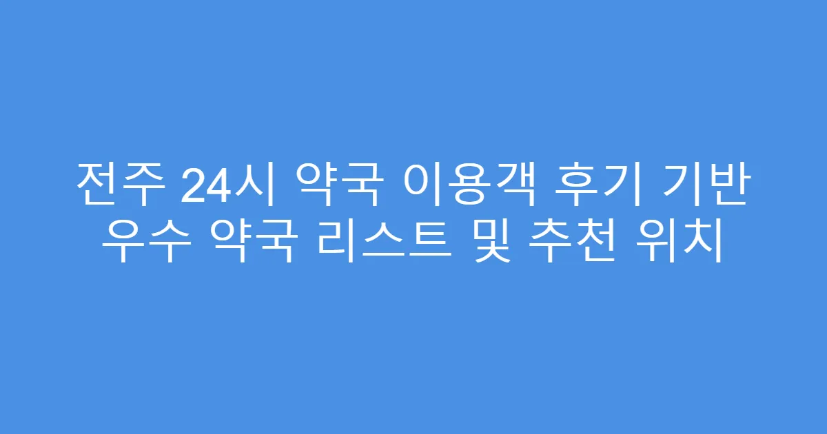 전주 24시 약국 이용객 후기 기반 우수 약국 리스트 및 추천 위치