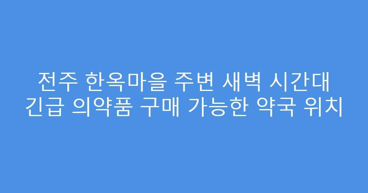 전주 한옥마을 주변 새벽 시간대 긴급 의약품 구매 가능한 약국 위치