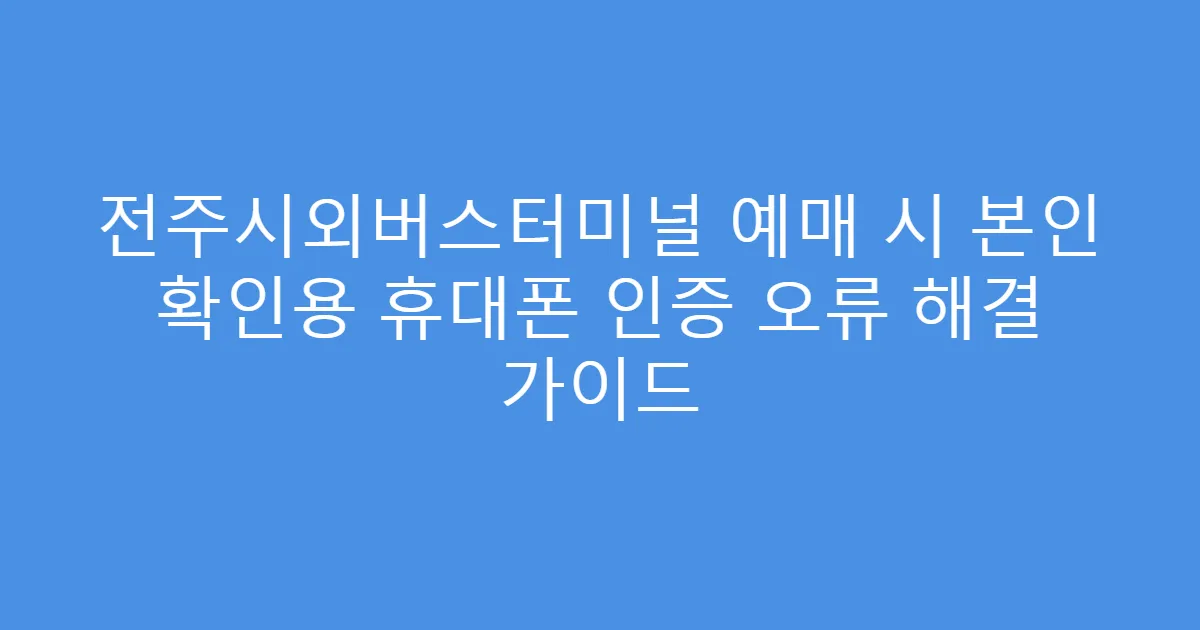 전주시외버스터미널 예매 시 본인 확인용 휴대폰 인증 오류 해결 가이드