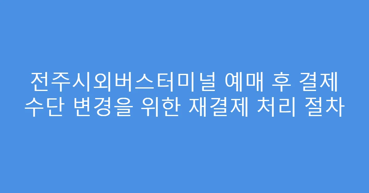 전주시외버스터미널 예매 후 결제 수단 변경을 위한 재결제 처리 절차