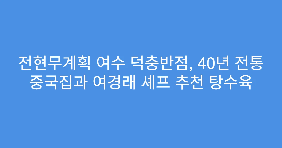 전현무계획 여수 덕충반점, 40년 전통 중국집과 여경래 셰프 추천 탕수육