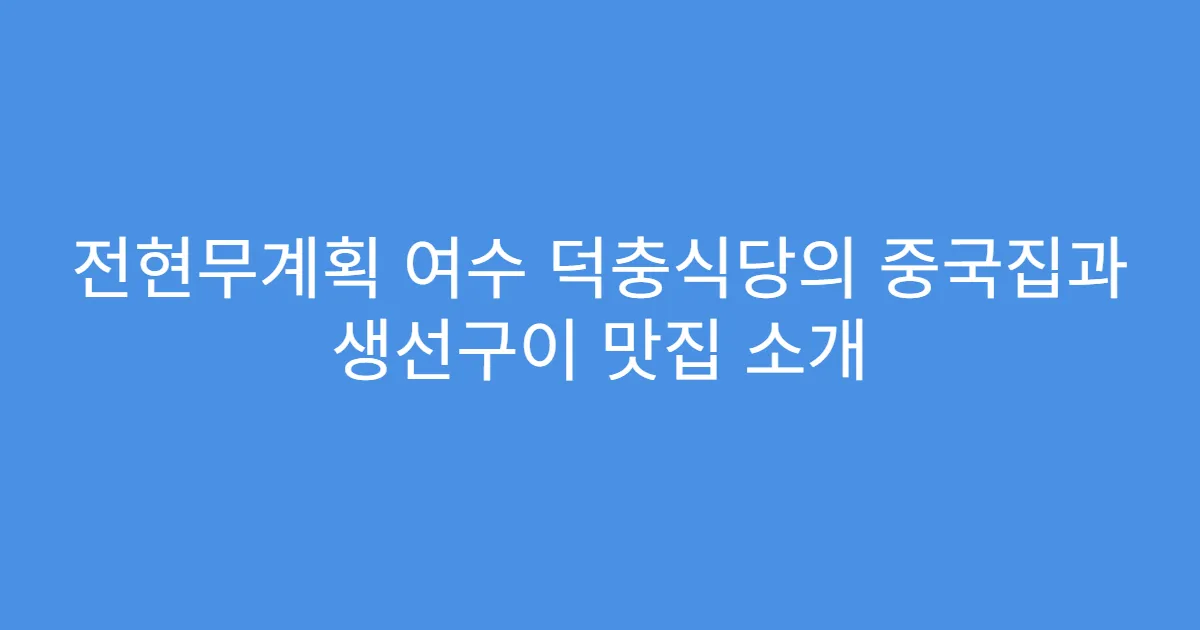 전현무계획 여수 덕충식당의 중국집과 생선구이 맛집 소개