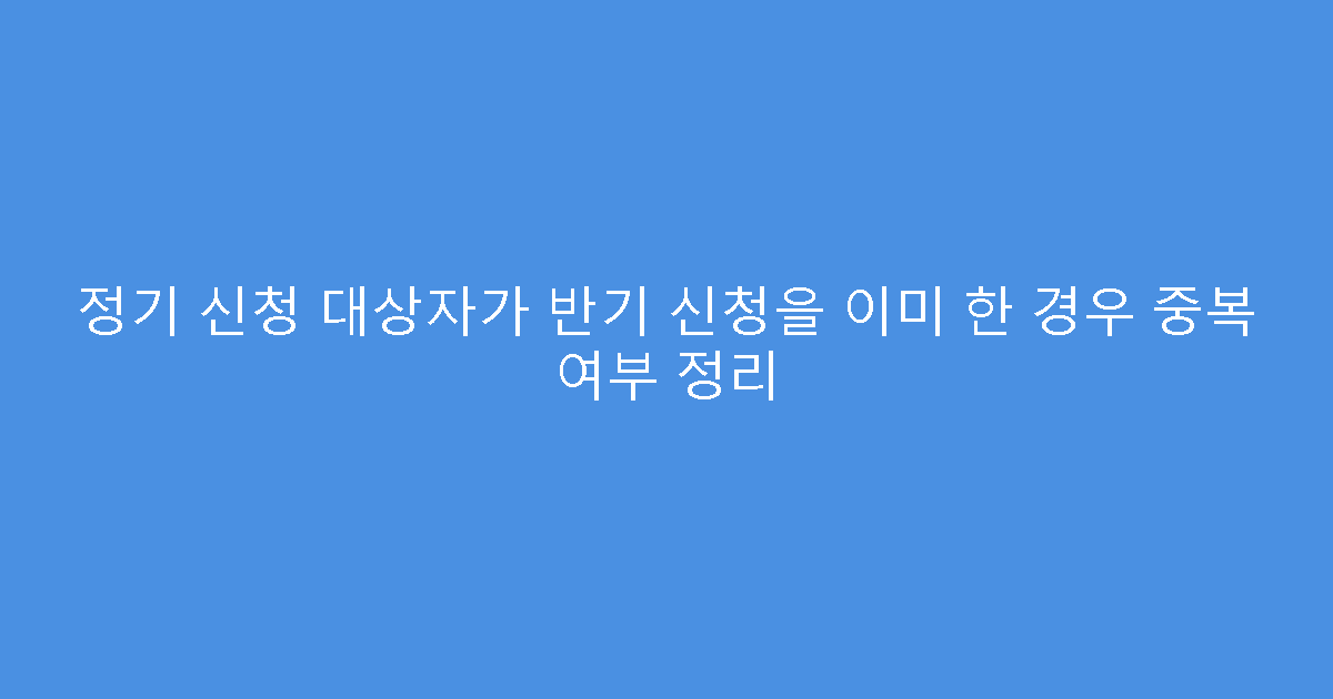정기 신청 대상자가 반기 신청을 이미 한 경우 중복 여부 정리
