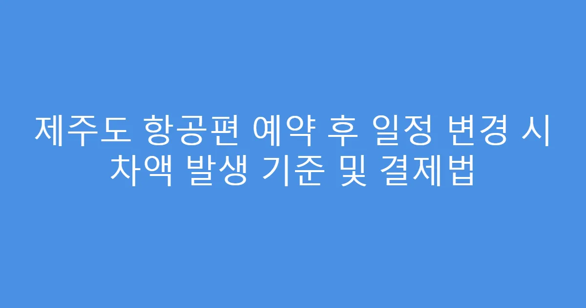 제주도 항공편 예약 후 일정 변경 시 차액 발생 기준 및 결제법