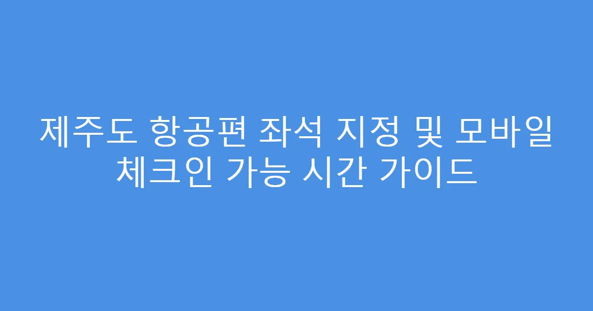 제주도 항공편 좌석 지정 및 모바일 체크인 가능 시간 가이드
