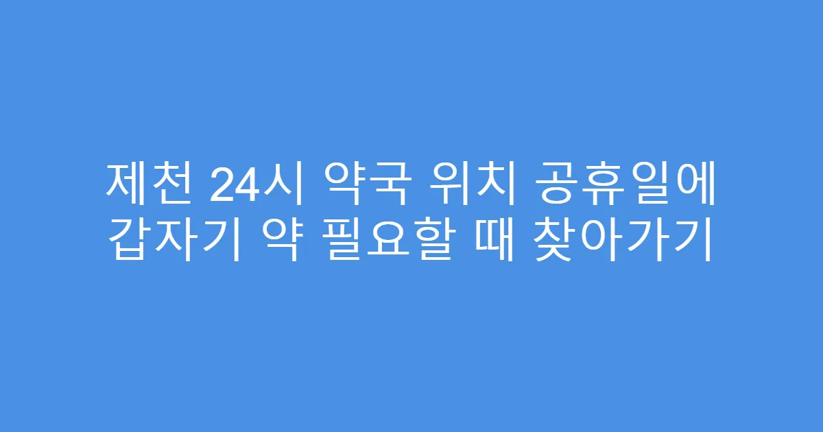 제천 24시 약국 위치 공휴일에 갑자기 약 필요할 때 찾아가기