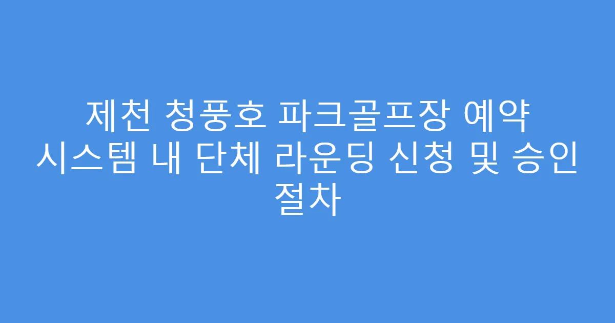 제천 청풍호 파크골프장 예약 시스템 내 단체 라운딩 신청 및 승인 절차