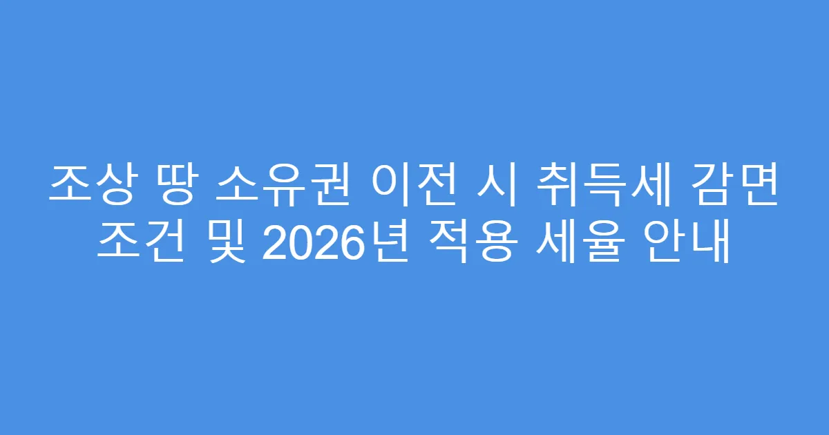 조상 땅 소유권 이전 시 취득세 감면 조건 및 2026년 적용 세율 안내